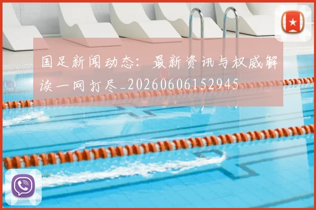 国足新闻动态:最新资讯与权威解读一网打尽_20260606152945