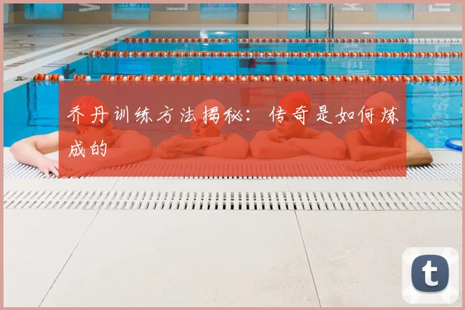 乔丹训练方法揭秘:传奇是如何炼成的