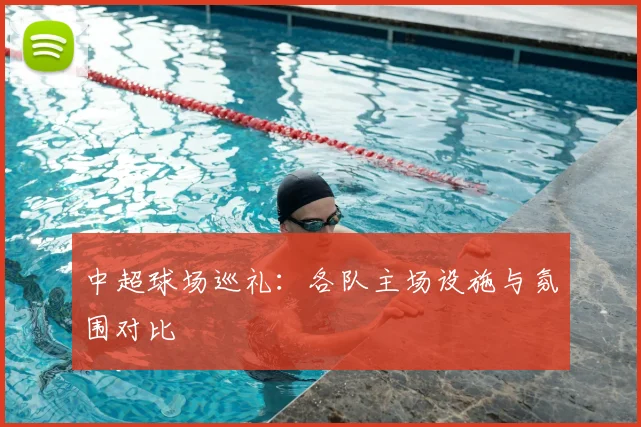 中超球场巡礼:各队主场设施与氛围对比