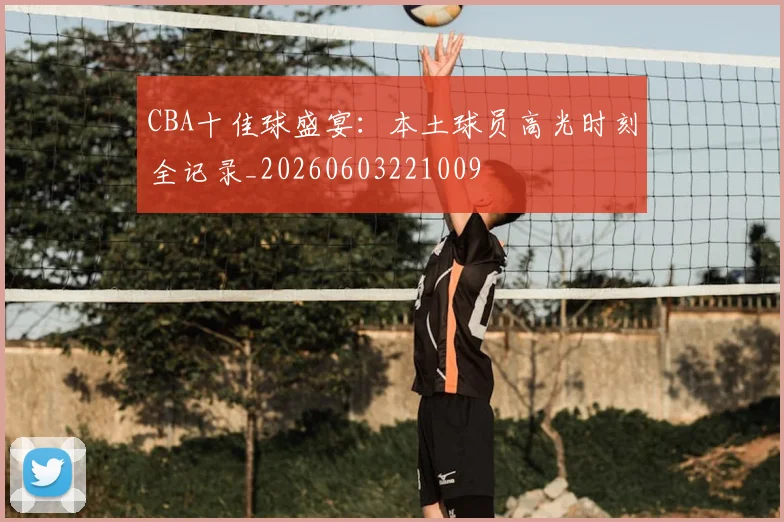 CBA十佳球盛宴：本土球员高光时刻全记录_20260603221009