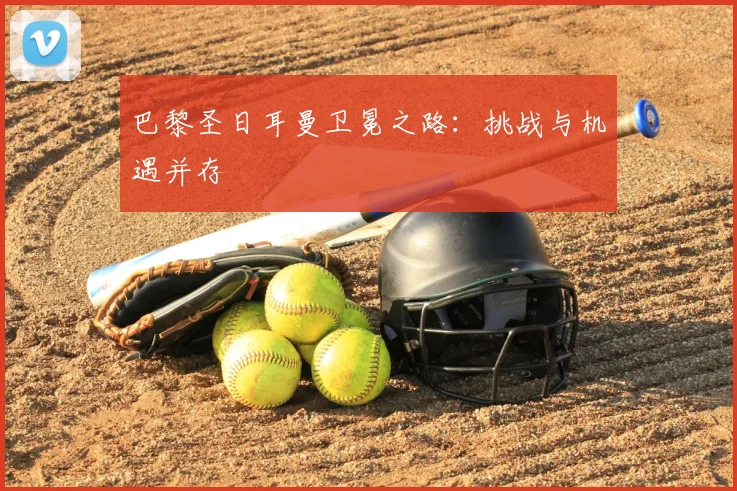 巴黎圣日耳曼卫冕之路：挑战与机遇并存