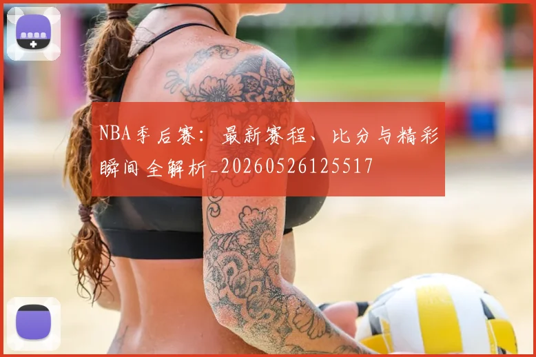 NBA季后赛：最新赛程、比分与精彩瞬间全解析_20260526125517