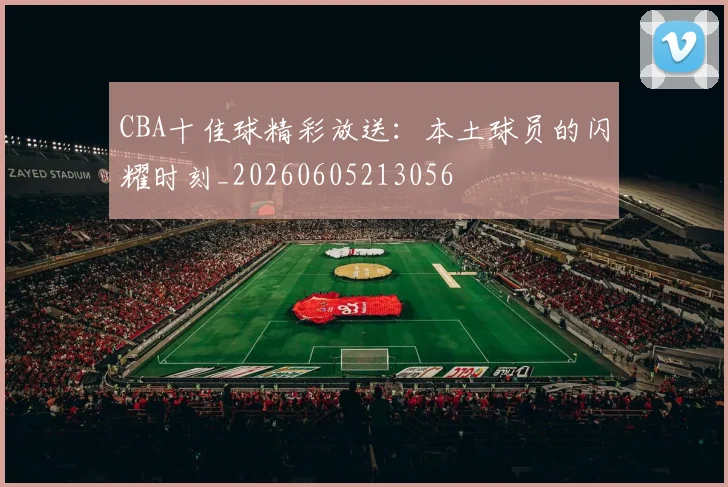 CBA十佳球精彩放送：本土球员的闪耀时刻_20260605213056