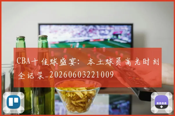 CBA十佳球盛宴：本土球员高光时刻全记录_20260603221009