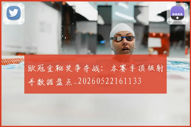 欧冠金靴奖争夺战：本赛季顶级射手数据盘点_20260522161133