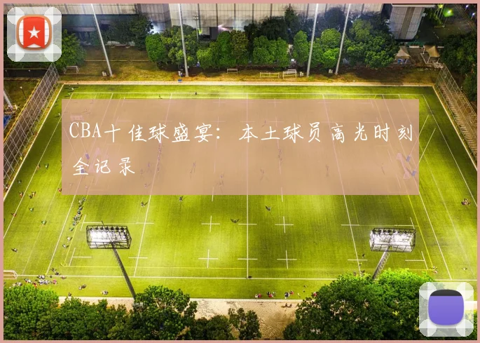 CBA十佳球盛宴：本土球员高光时刻全记录