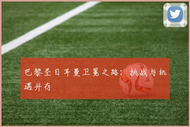 巴黎圣日耳曼卫冕之路：挑战与机遇并存