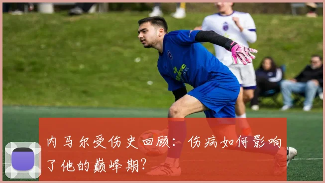 内马尔受伤史回顾：伤病如何影响了他的巅峰期？